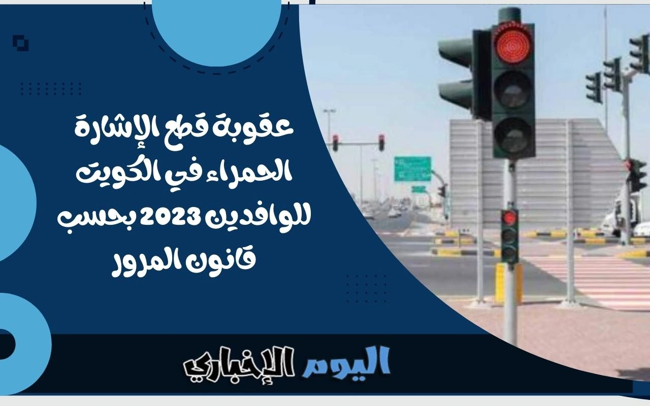 عقوبة قطع الإشارة الحمراء في الكويت للوافدين 2023 بحسب قانون المرور